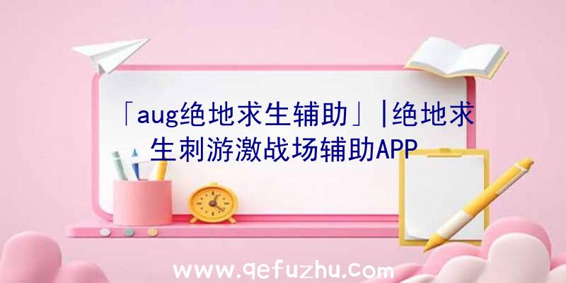 「aug绝地求生辅助」|绝地求生刺游激战场辅助APP